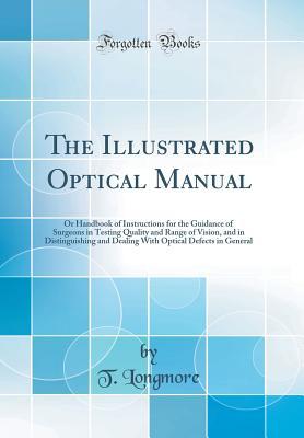 Download The Illustrated Optical Manual: Or Handbook of Instructions for the Guidance of Surgeons in Testing Quality and Range of Vision, and in Distinguishing and Dealing with Optical Defects in General (Classic Reprint) - T Longmore | ePub