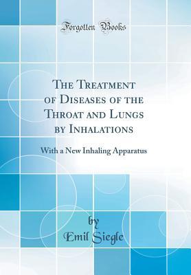 Read The Treatment of Diseases of the Throat and Lungs by Inhalations: With a New Inhaling Apparatus (Classic Reprint) - Emil Siegle | PDF