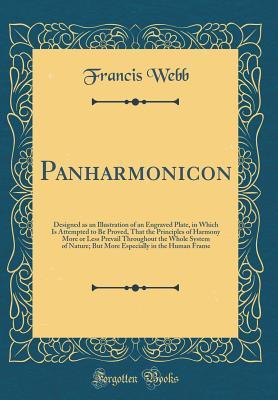 Read Online Panharmonicon: Designed as an Illustration of an Engraved Plate, in Which Is Attempted to Be Proved, That the Principles of Harmony More or Less Prevail Throughout the Whole System of Nature; But More Especially in the Human Frame (Classic Reprint) - Francis Webb | PDF