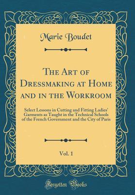 Full Download The Art of Dressmaking at Home and in the Workroom, Vol. 1: Select Lessons in Cutting and Fitting Ladies' Garments as Taught in the Technical Schools of the French Government and the City of Paris (Classic Reprint) - Marie Boudet | ePub