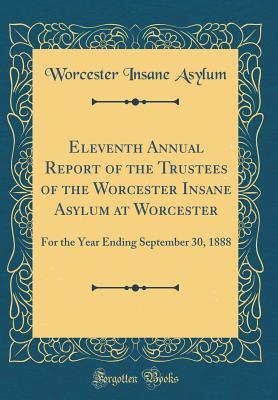 Read Eleventh Annual Report of the Trustees of the Worcester Insane Asylum at Worcester: For the Year Ending September 30, 1888 (Classic Reprint) - Worcester Insane Asylum | PDF