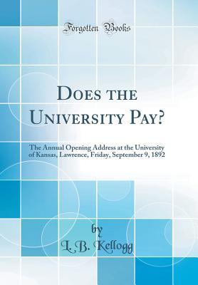 Download Does the University Pay?: The Annual Opening Address at the University of Kansas, Lawrence, Friday, September 9, 1892 (Classic Reprint) - L B Kellogg | PDF
