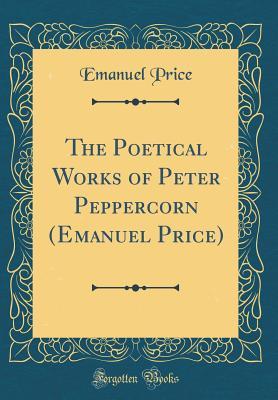 Full Download The Poetical Works of Peter Peppercorn (Emanuel Price) (Classic Reprint) - Emanuel Price | ePub