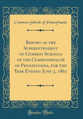 Read Report of the Superintendent of Common Schools of the Commonwealth of Pennsylvania, for the Year Ending June 3, 1867 (Classic Reprint) - Common Schools of Pennsylvania | ePub