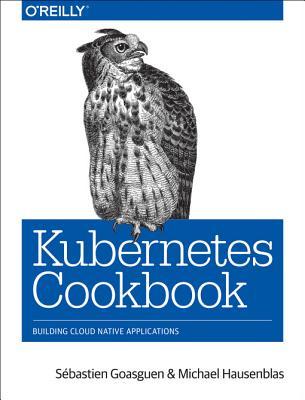 Read Online Kubernetes Cookbook: Building Cloud Native Applications - Sebastien Goasguen | PDF