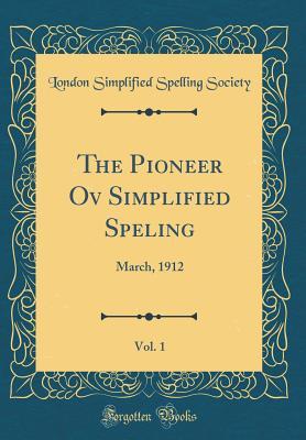 Read Online The Pioneer Ov Simplified Speling, Vol. 1: March, 1912 (Classic Reprint) - London Simplified Spelling Society file in ePub