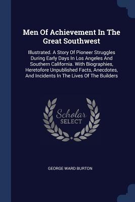 Read Online Men of Achievement in the Great Southwest: Illustrated. a Story of Pioneer Struggles During Early Days in Los Angeles and Southern California. with Biographies, Heretofore Unpublished Facts, Anecdotes, and Incidents in the Lives of the Builders - George Ward Burton | ePub