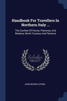 Read Online Handbook for Travellers in Northern Italy : The Duchies of Parma, Piacenza, and Modena, North Tuscany and Florence - John Murray (Publishers) file in PDF
