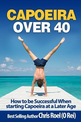 Read Capoeira Over 40: How to Be Successful When Starting Capoeira at a Later Age - Chris Roel file in PDF