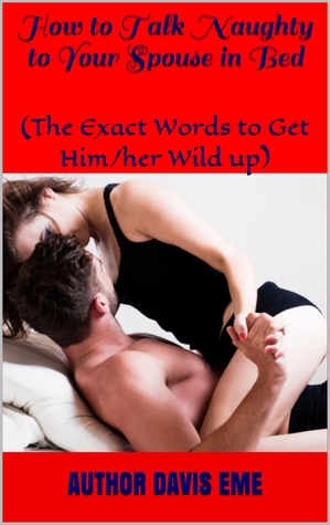 Full Download How To Talk Naughty With Your Spouse In Bed (The Exact Words To Get Him Or Her Wild Up) - Davis Eme file in ePub