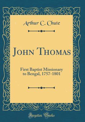 Read Online John Thomas: First Baptist Missionary to Bengal, 1757-1801 (Classic Reprint) - Arthur C Chute file in PDF