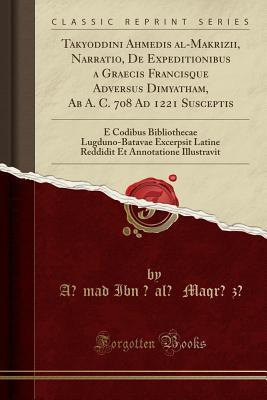 Read Takyoddini Ahmedis Al-Makrizii, Narratio, de Expeditionibus a Graecis Francisque Adversus Dimyatham, AB A. C. 708 Ad 1221 Susceptis: E Codibus Bibliothecae Lugduno-Batavae Excerpsit Latine Reddidit Et Annotatione Illustravit (Classic Reprint) - Aḥmad Ibn ʻalī Maqrīzī file in PDF