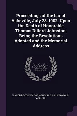 Full Download Proceedings of the Bar of Asheville, July 28, 1902, Upon the Death of Honorable Thomas Dillard Johnston; Being the Resolutions Adopted and the Memorial Address - Asheville N C [Fr Buncombe County Bar | ePub