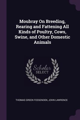 Read Online Moubray on Breeding, Rearing and Fattening All Kinds of Poultry, Cows, Swine, and Other Domestic Animals - Thomas Green Fessenden file in PDF