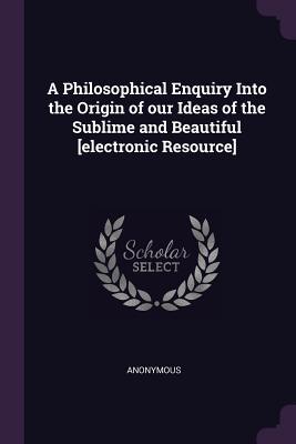 Read A Philosophical Enquiry Into the Origin of Our Ideas of the Sublime and Beautiful [electronic Resource] - Anonymous file in ePub