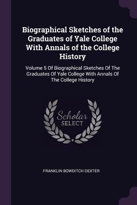 Read Online Biographical Sketches of the Graduates of Yale College With Annals of the College History: Volume 5 Of Biographical Sketches Of The Graduates Of Yale College With Annals Of The College History - Franklin Bowditch Dexter file in ePub