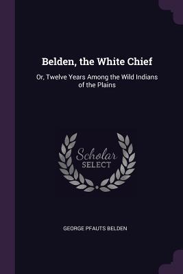 Full Download Belden, the White Chief: Or, Twelve Years Among the Wild Indians of the Plains - George P. Belden | ePub