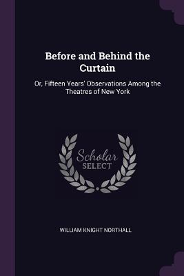 Download Before and Behind the Curtain: Or, Fifteen Years' Observations Among the Theatres of New York - William Knight Northall file in ePub
