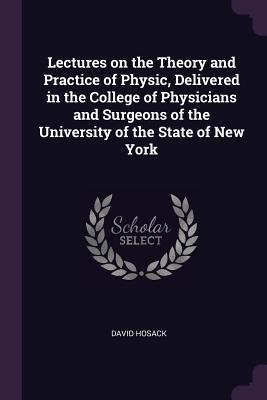 Download Lectures on the Theory and Practice of Physic, Delivered in the College of Physicians and Surgeons of the University of the State of New York - David Hosack | ePub