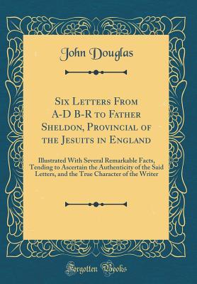 Download Six Letters from A-D B-R to Father Sheldon, Provincial of the Jesuits in England: Illustrated with Several Remarkable Facts, Tending to Ascertain the Authenticity of the Said Letters, and the True Character of the Writer (Classic Reprint) - John Douglas | ePub