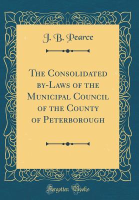 Read The Consolidated By-Laws of the Municipal Council of the County of Peterborough (Classic Reprint) - J B Pearce file in ePub