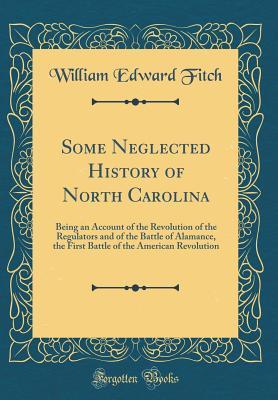 Download Some Neglected History of North Carolina: Being an Account of the Revolution of the Regulators and of the Battle of Alamance, the First Battle of the American Revolution (Classic Reprint) - William Edward Fitch file in ePub