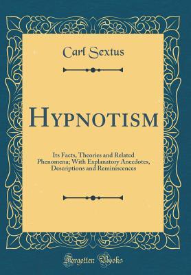 Read Online Hypnotism: Its Facts, Theories and Related Phenomena; With Explanatory Anecdotes, Descriptions and Reminiscences (Classic Reprint) - Carl Sextus | ePub