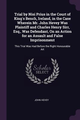 Read Trial by Nisi Prius in the Court of King's Bench, Ireland, in the Case Wherein Mr. John Hevey Was Plaintiff and Charles Henry Sirr, Esq., Was Defendant, on an Action for an Assault and False Imprisonment: This Trial Was Had Before the Right Honourable Art - John Hevey file in PDF