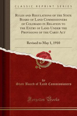 Read Rules and Regulations of the State Board of Land Commissioners of Colorado in Relation to the Entry of Land Under the Provisions of the Carey ACT: Revised to May 1, 1910 (Classic Reprint) - State Board of Land Commissioners file in PDF