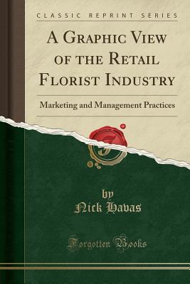 Read Online A Graphic View of the Retail Florist Industry: Marketing and Management Practices (Classic Reprint) - Nick Havas file in PDF