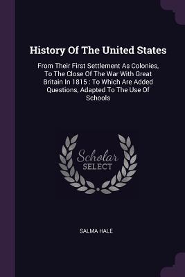 Full Download History of the United States: From Their First Settlement as Colonies, to the Close of the War with Great Britain in 1815: To Which Are Added Questions, Adapted to the Use of Schools - Salma Hale | PDF