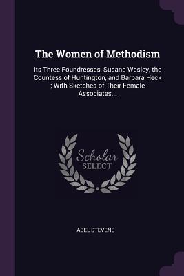 Read Online The Women of Methodism: Its Three Foundresses, Susana Wesley, the Countess of Huntington, and Barbara Heck; With Sketches of Their Female Associates - Abel Stevens file in PDF