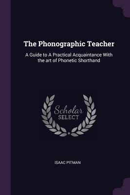 Read The Phonographic Teacher: A Guide to a Practical Acquaintance with the Art of Phonetic Shorthand - Isaac Pitman | PDF