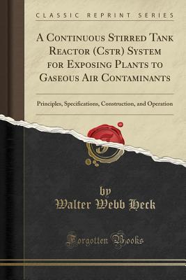 Read Online A Continuous Stirred Tank Reactor (Cstr) System for Exposing Plants to Gaseous Air Contaminants: Principles, Specifications, Construction, and Operation (Classic Reprint) - Walter Webb Heck file in ePub