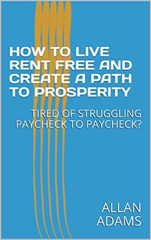 Read Online HOW TO LIVE RENT FREE AND CREATE A PATH TO PROSPERITY: TIRED OF STRUGGLING PAYCHECK TO PAYCHECK? - Allan Adams file in PDF