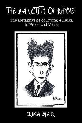 Read Online The Sanctity of Rhyme: The Metaphysics of Crying 4 Kafka in Prose and Verse - Erika Blair | PDF