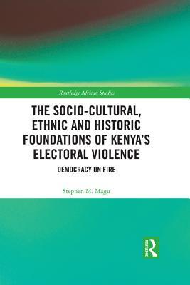 Download The Socio-Cultural, Ethnic and Historic Foundations of Kenya's Electoral Violence: Democracy on Fire - Stephen M Magu file in ePub