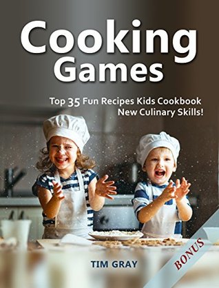 Read Online Cooking Games: Top 35 Fun Recipes Kids Cookbook New Culinary Skills! - Tim Gray file in PDF