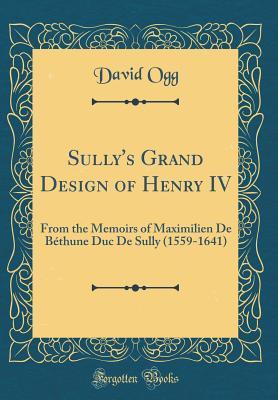 Read Sully's Grand Design of Henry IV: From the Memoirs of Maximilien de B�thune Duc de Sully (1559-1641) (Classic Reprint) - David Ogg | ePub