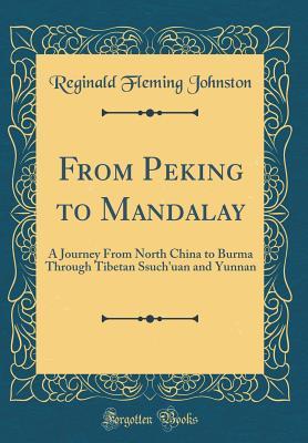Full Download From Peking to Mandalay: A Journey from North China to Burma Through Tibetan Ssuch'uan and Yunnan (Classic Reprint) - Reginald Fleming Johnston | ePub