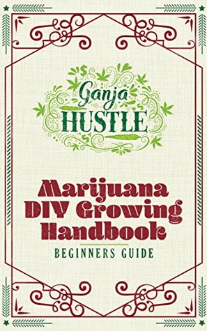 Download Ganja Hustle: DIY How to Grow Marijuana Book (Easy Beginner's Weed Growing Guide That Also Includes Edibles Recipes, Troubleshooting and Tips) - Suj Lux | PDF