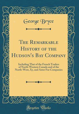 Read Online The Remarkable History of the Hudson's Bay Company: Including That of the French Traders of North-Western Canada and of the North-West, Xy, and Astor Fur Companies (Classic Reprint) - George Bryce | ePub