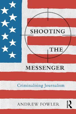 Read Online Shooting the Messenger: Criminalising Journalism - Andrew Fowler | PDF