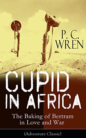 Full Download Cupid in Africa - The Baking of Bertram in Love and War (Adventure Classic): From the Author of Beau Geste, Stories of the Foreign Legion, The Wages of  Port o' Missing Men & The Young Stagers - P.C. Wren file in ePub