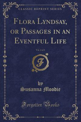 Read Online Flora Lyndsay, or Passages in an Eventful Life, Vol. 2 of 2 (Classic Reprint) - Susanna Moodie | ePub