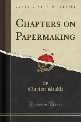 Full Download Chapters on Papermaking, Vol. 5 (Classic Reprint) - Clayton Beadle file in PDF