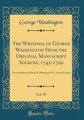 Download The Writings of George Washington from the Original Manuscript Sources, 1745-1799, Vol. 39: General Index by David M. Matteson; O-Z, List of Letters (Classic Reprint) - George Washington | PDF