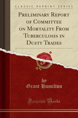 Read Preliminary Report of Committee on Mortality from Tuberculosis in Dusty Trades (Classic Reprint) - Grant Hamilton file in ePub
