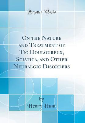 Read Online On the Nature and Treatment of Tic Douloureux, Sciatica, and Other Neuralgic Disorders (Classic Reprint) - Henry Hunt | ePub