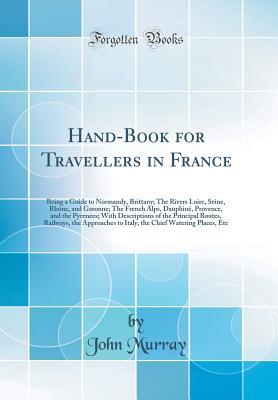 Download Hand-Book for Travellers in France: Being a Guide to Normandy, Brittany; The Rivers Loire, Seine, Rh�ne, and Garonne; The French Alps, Dauphin�, Provence, and the Pyrenees; With Descriptions of the Principal Routes, Railways, the Approaches to Italy, Th - John Murray file in ePub